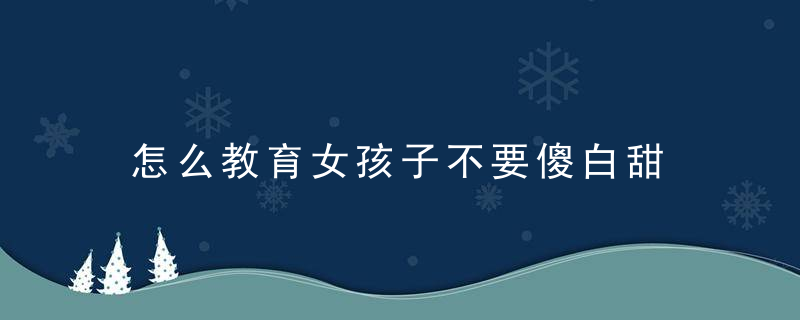 怎么教育女孩子不要傻白甜 教育女孩子不要傻白甜的方法